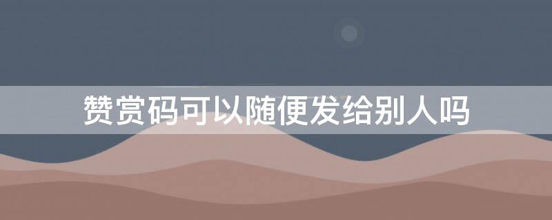 赞赏码可以随便发给别人吗