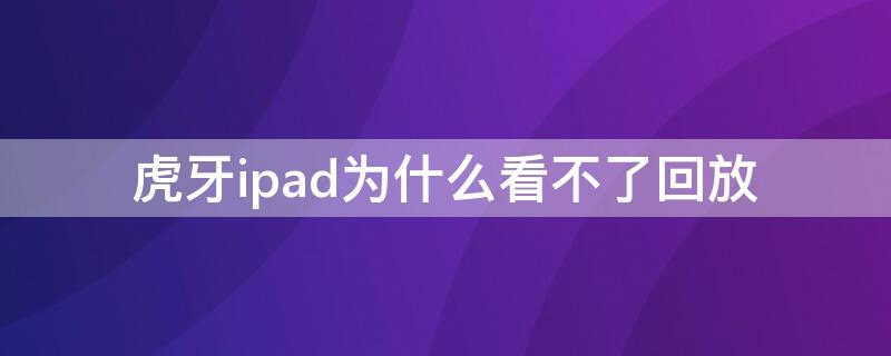 虎牙ipad为什么看不了回放