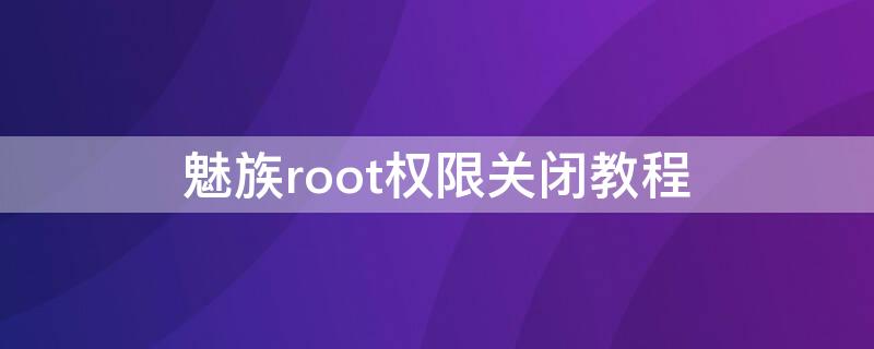 魅族root权限关闭教程