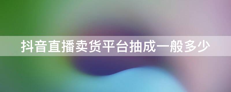 抖音直播卖货平台抽成一般多少