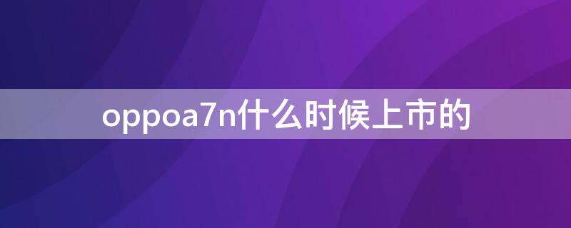 oppoa7n什么时候上市的