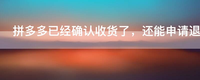 拼多多已经确认收货了,还能申请退款吗