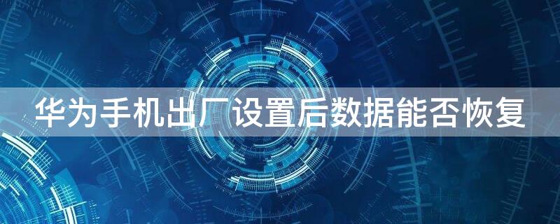 华为手机出厂设置后数据能否恢复