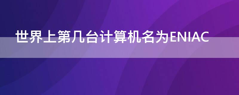 世界上第几台计算机名为ENIAC