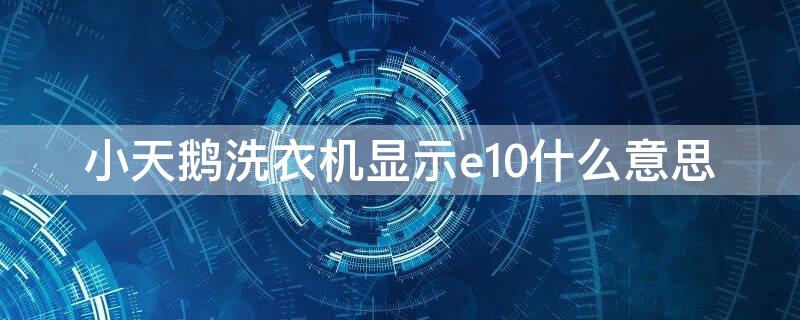 小天鹅洗衣机显示e10什么意思