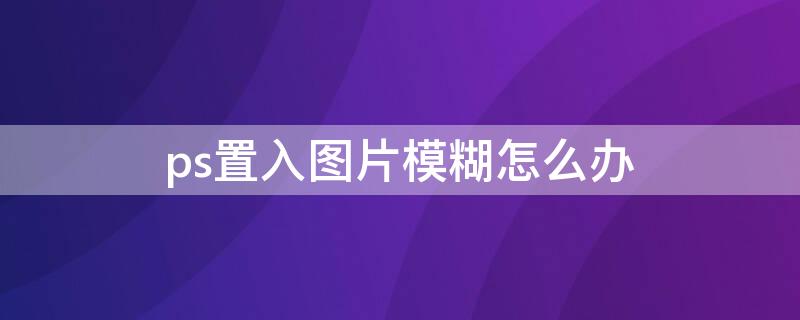 ps置入图片模糊怎么办