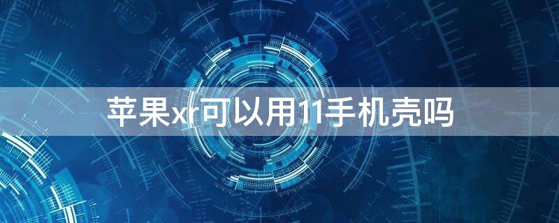 iPhonexr可以用11手机壳吗