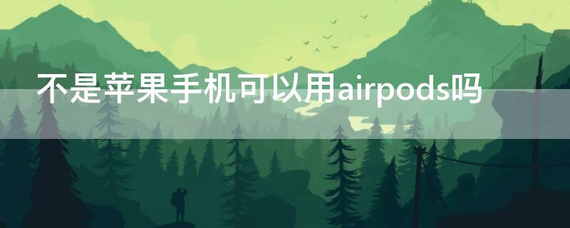 不是iPhone手机可以用airpods吗