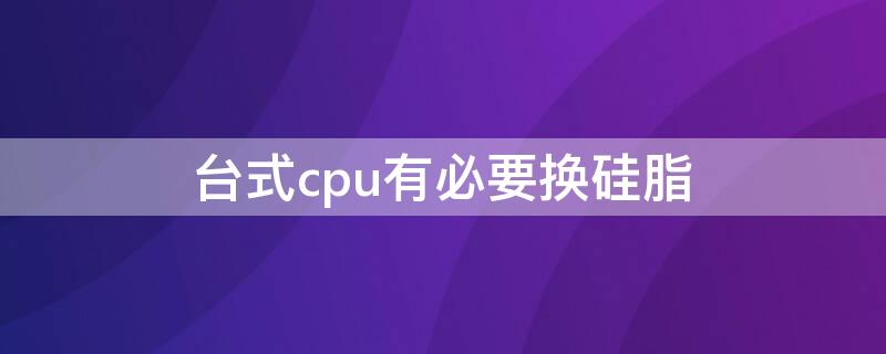 台式cpu有必要换硅脂