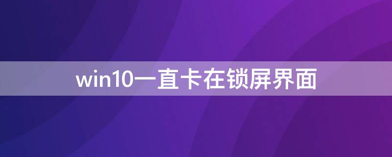 win10一直卡在锁屏界面