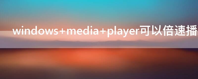 windows media player可以倍速播放吗