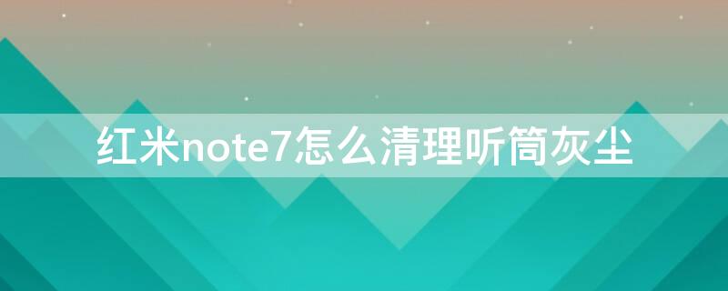 红米note7怎么清理听筒灰尘