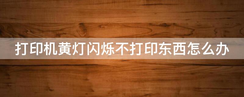 打印机黄灯闪烁不打印东西怎么办