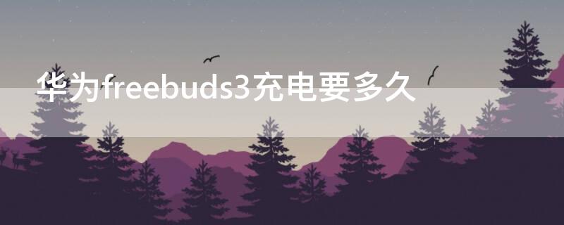 华为freebuds3充电要多久