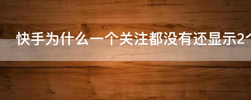 快手为什么一个关注都没有还显示2个