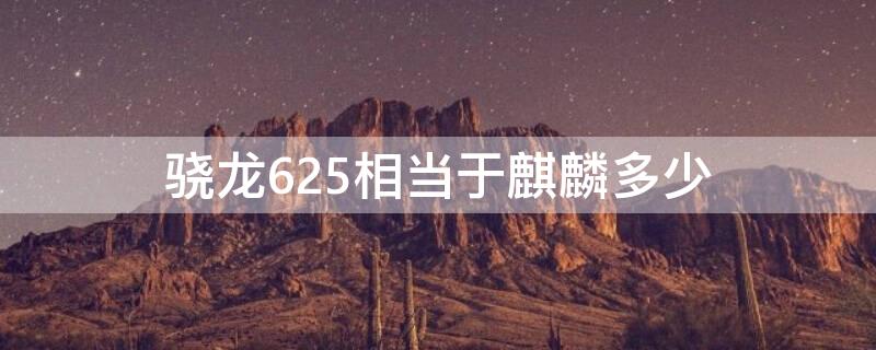 骁龙625相当于麒麟多少