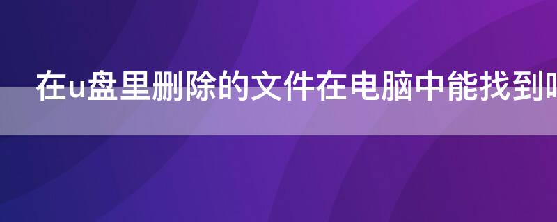 在u盘里删除的文件在电脑中能找到吗
