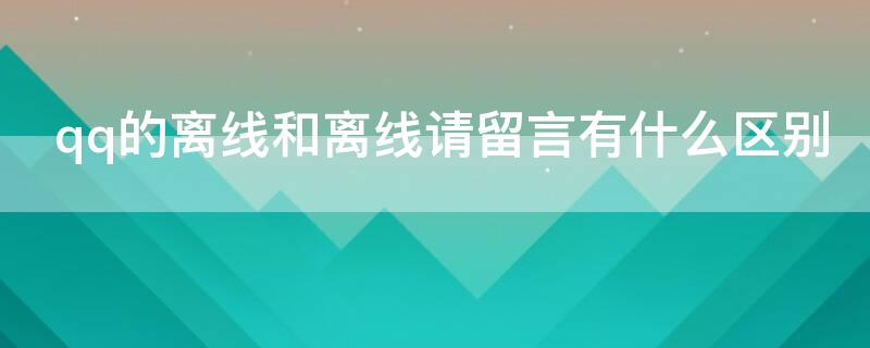 qq的离线和离线请留言有什么区别