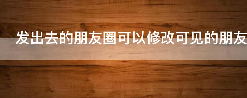 发出去的朋友圈可以修改可见的朋友吗