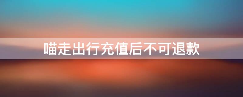 喵走出行充值后不可退款