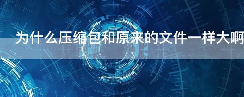 为什么压缩包和原来的文件一样大啊