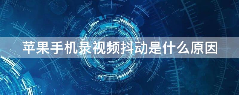 iPhone手机录视频抖动是什么原因