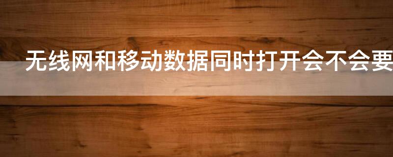 无线网和移动数据同时打开会不会要流量