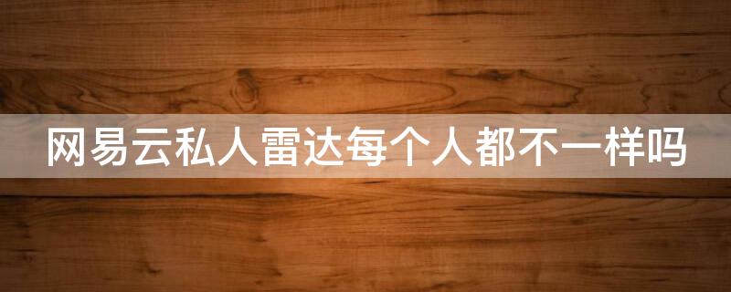 网易云私人雷达每个人都不一样吗