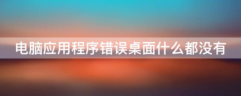 电脑应用程序错误桌面什么都没有