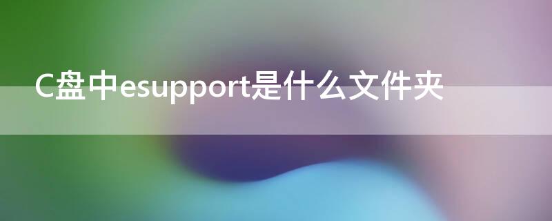 C盘中esupport是什么文件夹