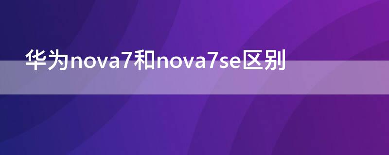 华为nova7和nova7se区别