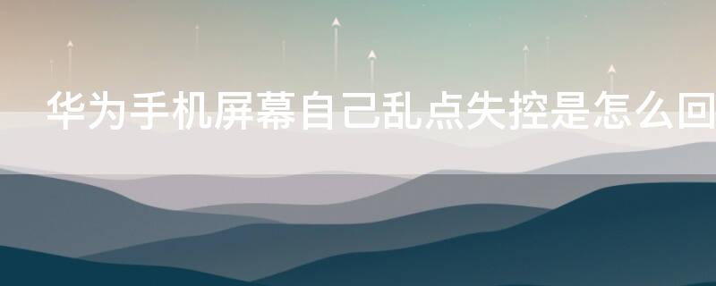 华为手机屏幕自己乱点失控是怎么回事
