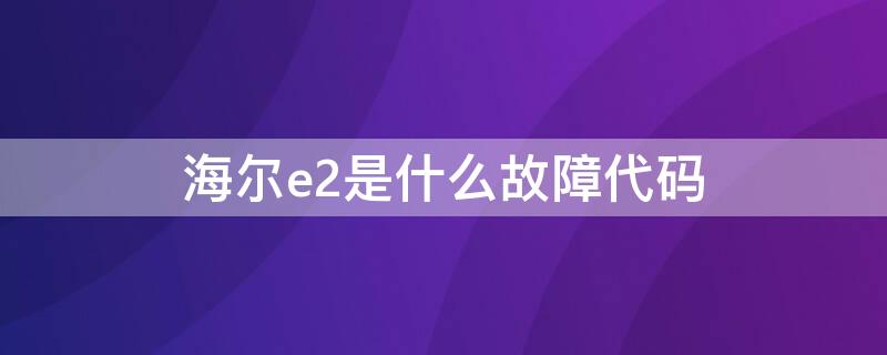 海尔e2是什么故障代码