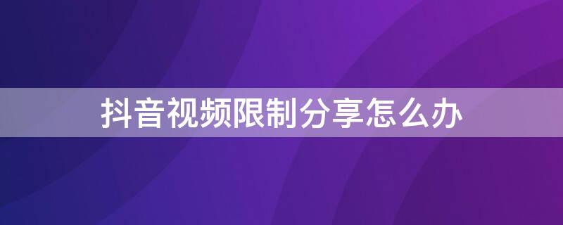 抖音视频限制分享怎么办