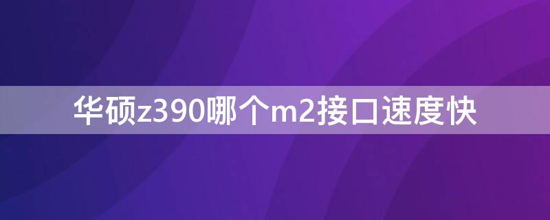 华硕z390哪个m2接口速度快