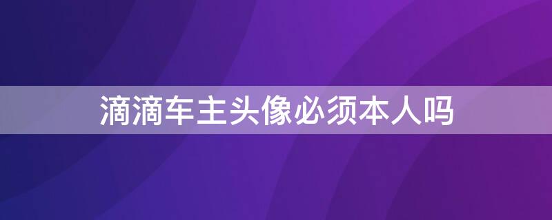 滴滴车主头像必须本人吗