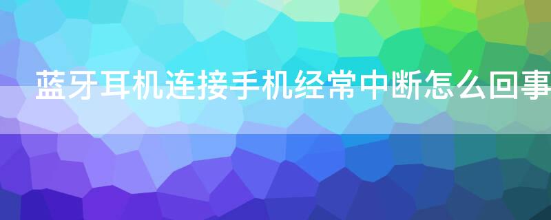 蓝牙耳机连接手机经常中断怎么回事