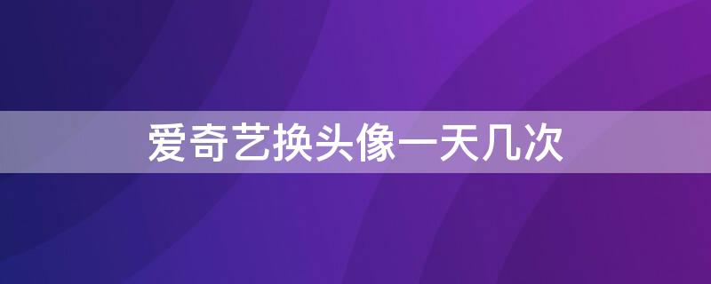 爱奇艺换头像一天几次