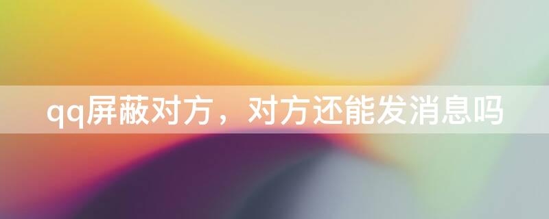 qq屏蔽对方，对方还能发消息吗