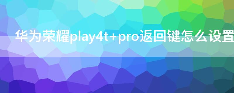 华为荣耀play4t pro返回键怎么设置