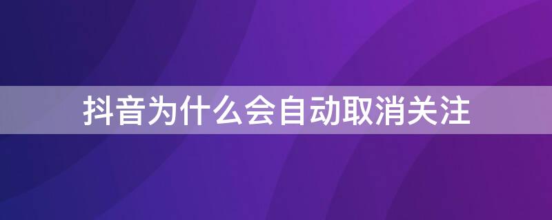 抖音为什么会自动取消关注
