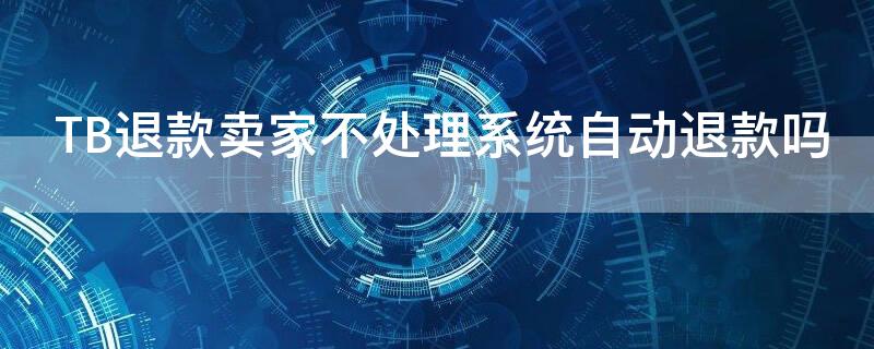 TB退款卖家不处理系统自动退款吗