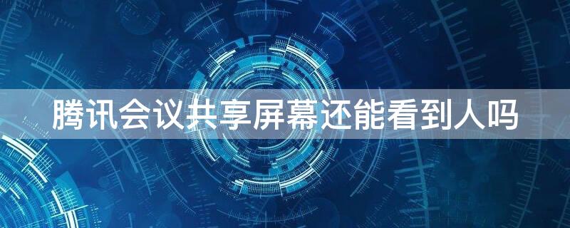 腾讯会议共享屏幕还能看到人吗