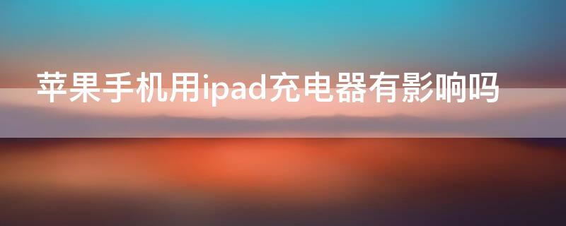 iPhone手机用ipad充电器有影响吗