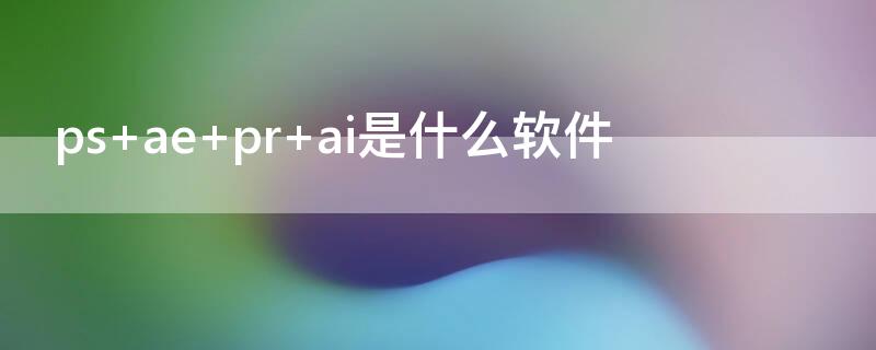 ps ae pr ai是什么软件