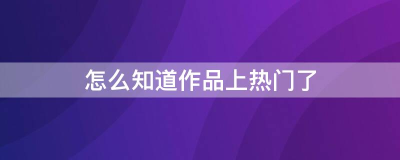 怎么知道作品上热门了