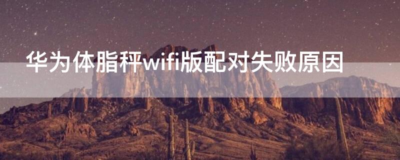 华为体脂秤wifi版配对失败原因