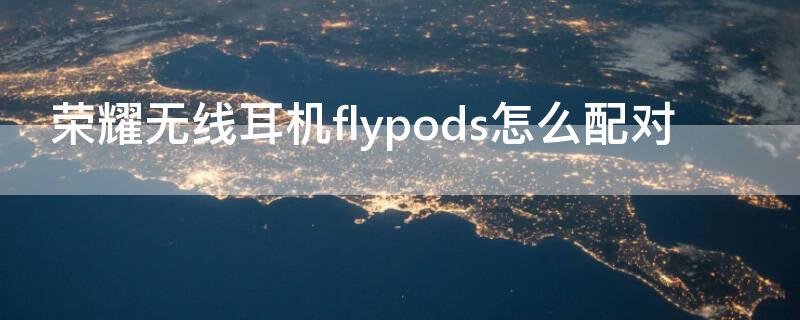 荣耀无线耳机flypods怎么配对