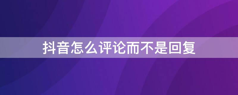 抖音怎么评论而不是回复