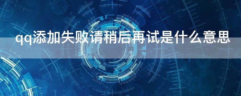 qq添加失败请稍后再试是什么意思